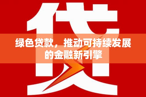 荔城绿色贷款，推动可持续发展的金融新引擎
