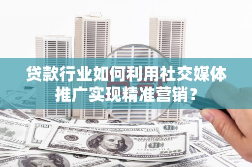 海东贷款行业如何利用社交媒体推广实现精准营销？