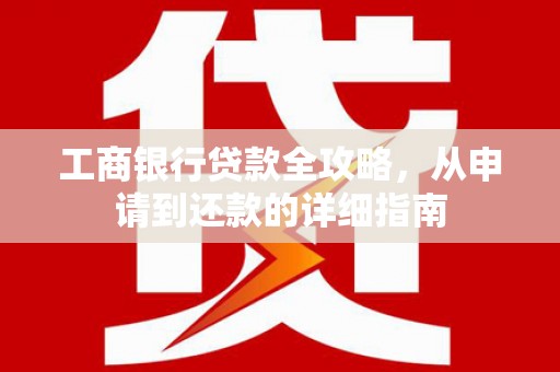 渭城工商银行贷款全攻略，从申请到还款的详细指南