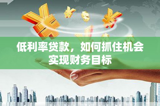 千阳低利率贷款，如何抓住机会实现财务目标