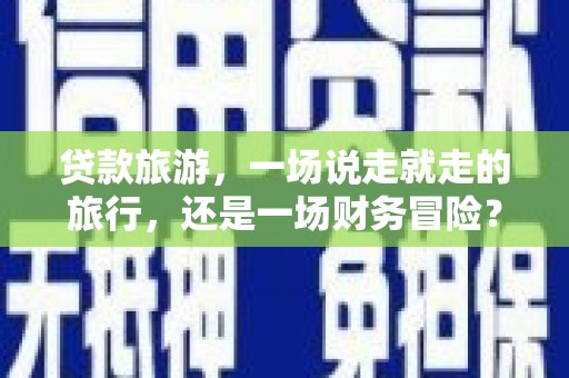 苏尼特右旗贷款旅游，一场说走就走的旅行，还是一场财务冒险？
