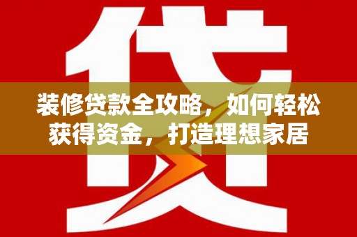 蔡甸装修贷款全攻略，如何轻松获得资金，打造理想家居
