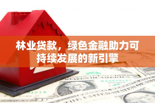 黄骅林业贷款，绿色金融助力可持续发展的新引擎