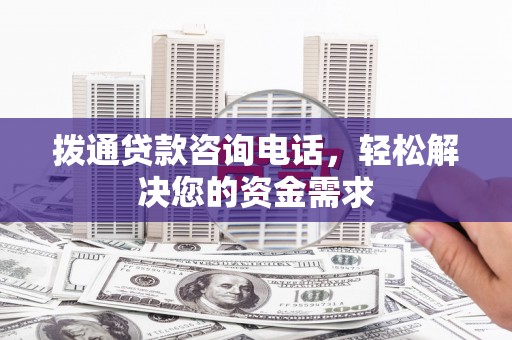 扎赉特旗拨通贷款咨询电话，轻松解决您的资金需求