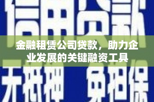 峰峰矿区金融租赁公司贷款，助力企业发展的关键融资工具