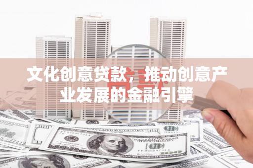 德庆文化创意贷款，推动创意产业发展的金融引擎