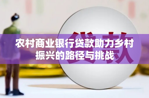 墨竹工卡农村商业银行贷款助力乡村振兴的路径与挑战