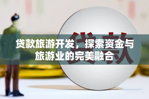 陆良贷款旅游开发，探索资金与旅游业的完美融合