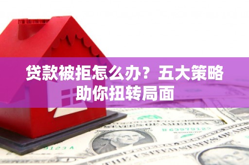 故城贷款被拒怎么办？五大策略助你扭转局面