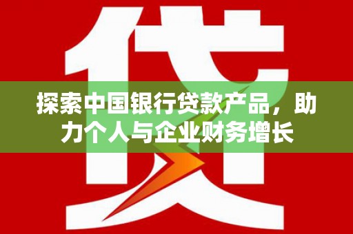 志丹探索中国银行贷款产品，助力个人与企业财务增长