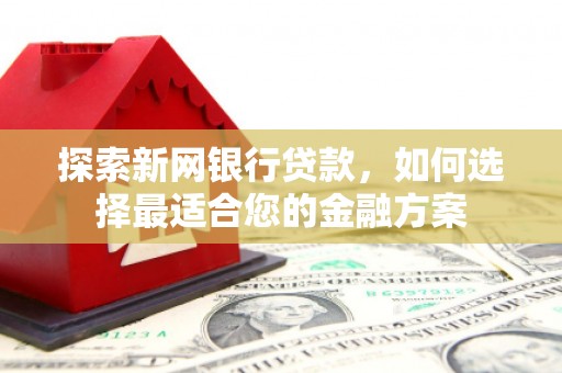 闽侯探索新网银行贷款，如何选择最适合您的金融方案