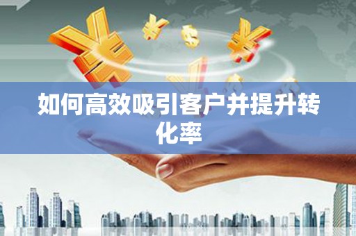 学甲如何高效吸引客户并提升转化率