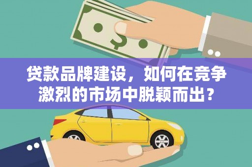 海安贷款品牌建设，如何在竞争激烈的市场中脱颖而出？