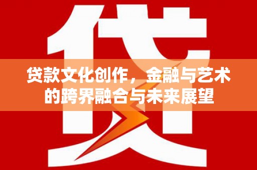 定兴贷款文化创作，金融与艺术的跨界融合与未来展望