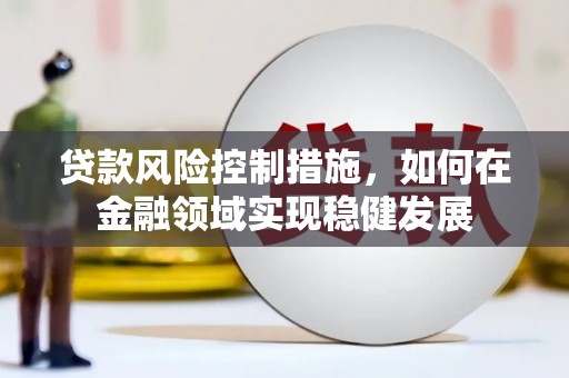 巩留贷款风险控制措施，如何在金融领域实现稳健发展