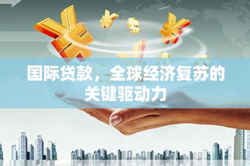 安图国际贷款，全球经济复苏的关键驱动力