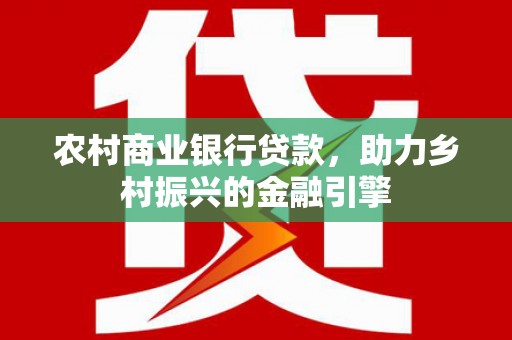 张掖农村商业银行贷款，助力乡村振兴的金融引擎