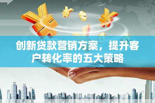 龙崎创新贷款营销方案，提升客户转化率的五大策略