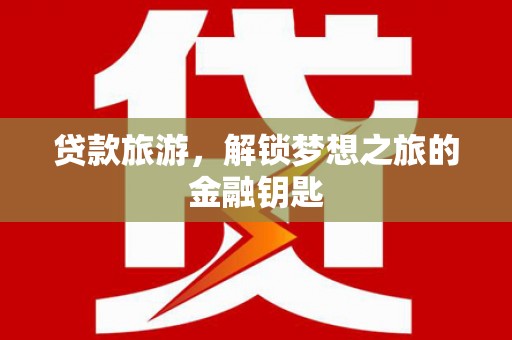 弥陀贷款旅游，解锁梦想之旅的金融钥匙
