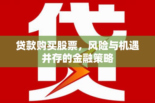越城贷款购买股票，风险与机遇并存的金融策略