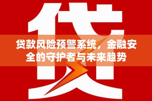 褒忠贷款风险预警系统，金融安全的守护者与未来趋势