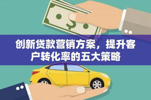 孟津创新贷款营销方案，提升客户转化率的五大策略