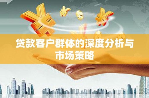 新林贷款客户群体的深度分析与市场策略