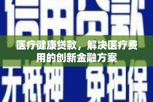 息县医疗健康贷款，解决医疗费用的创新金融方案