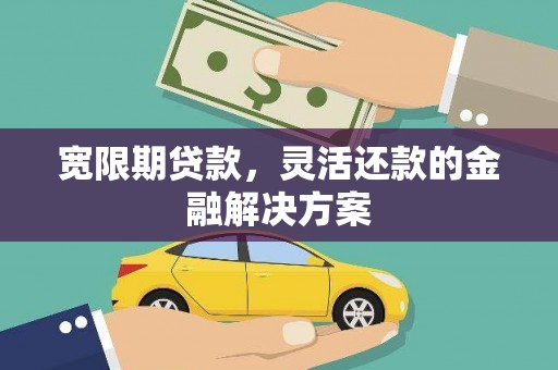 吕梁宽限期贷款，灵活还款的金融解决方案