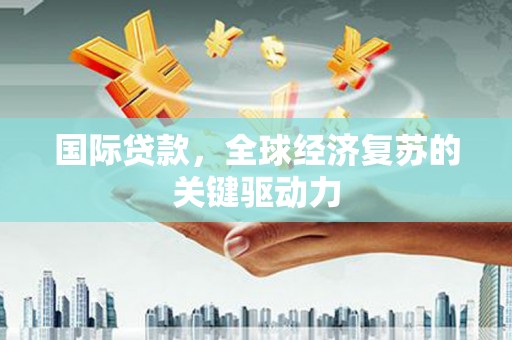 龙川国际贷款，全球经济复苏的关键驱动力
