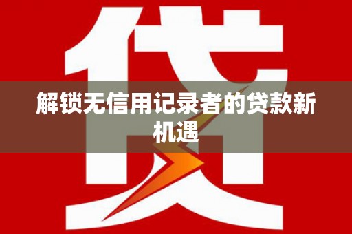 隆回解锁无信用记录者的贷款新机遇