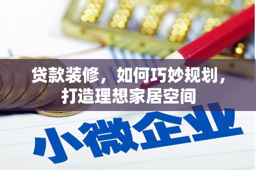 武平贷款装修，如何巧妙规划，打造理想家居空间