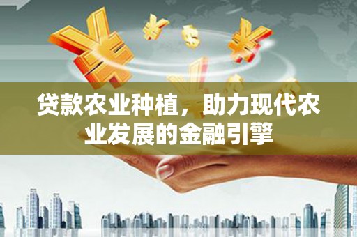 察隅贷款农业种植，助力现代农业发展的金融引擎