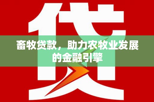 新和畜牧贷款，助力农牧业发展的金融引擎