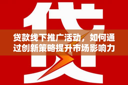 大武贷款线下推广活动，如何通过创新策略提升市场影响力