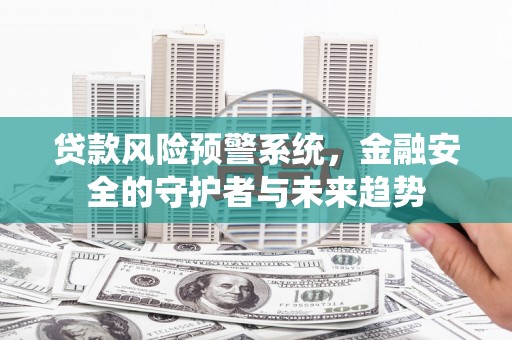 德江贷款风险预警系统，金融安全的守护者与未来趋势