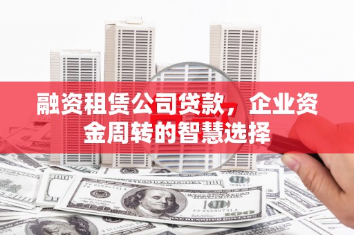 青白江融资租赁公司贷款，企业资金周转的智慧选择