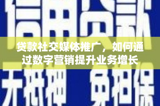 镇雄贷款社交媒体推广，如何通过数字营销提升业务增长
