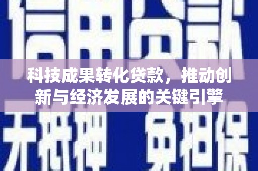 沾化科技成果转化贷款，推动创新与经济发展的关键引擎