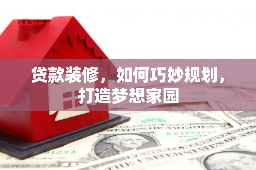 花莲贷款装修，如何巧妙规划，打造梦想家园