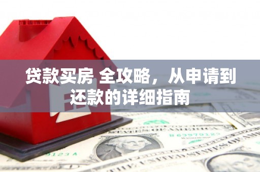 肥西贷款买房 全攻略，从申请到还款的详细指南