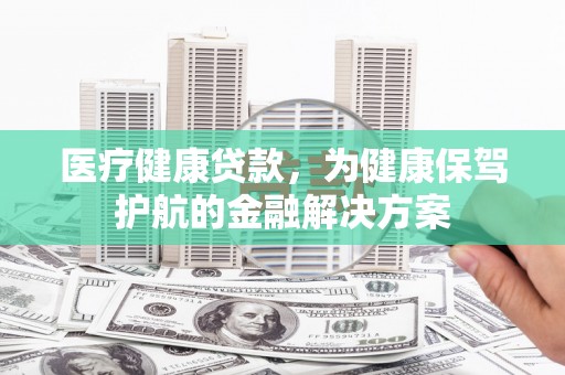 通霄医疗健康贷款，为健康保驾护航的金融解决方案