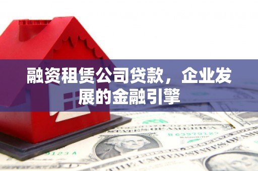 洛川融资租赁公司贷款，企业发展的金融引擎
