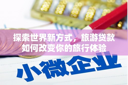 灌南探索世界新方式，旅游贷款如何改变你的旅行体验