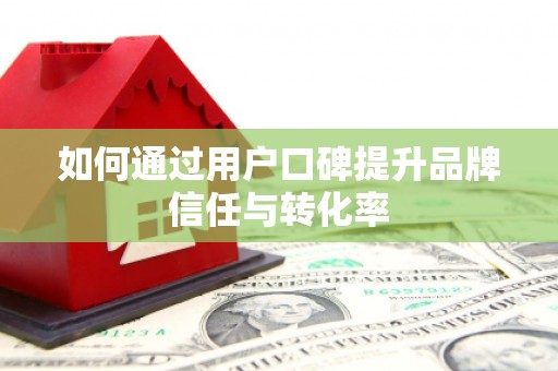 伊春如何通过用户口碑提升品牌信任与转化率